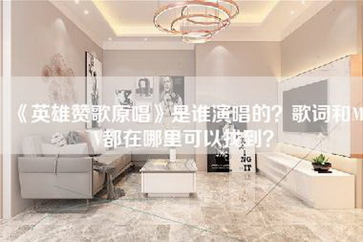 《英雄赞歌原唱》是谁演唱的？歌词和MV都在哪里可以找到？