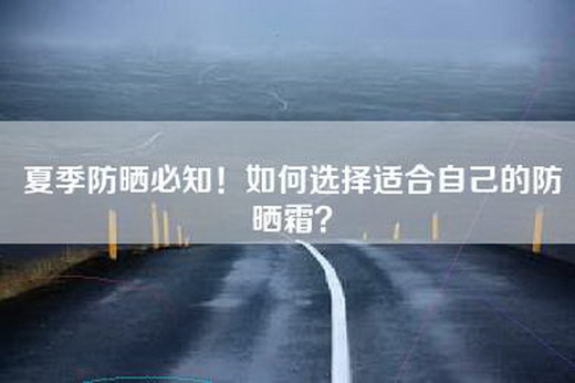 夏季防晒必知！如何选择适合自己的防晒霜？