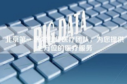 北京第一医院专业医疗团队，为您提供全方位的医疗服务