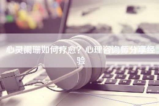 心灵阑珊如何疗愈？心理咨询师分享经验