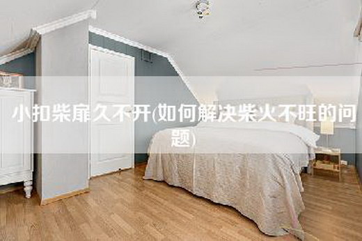 小扣柴扉久不开(如何解决柴火不旺的问题)