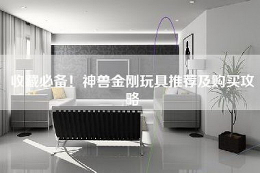 收藏必备！神兽金刚玩具推荐及购买攻略