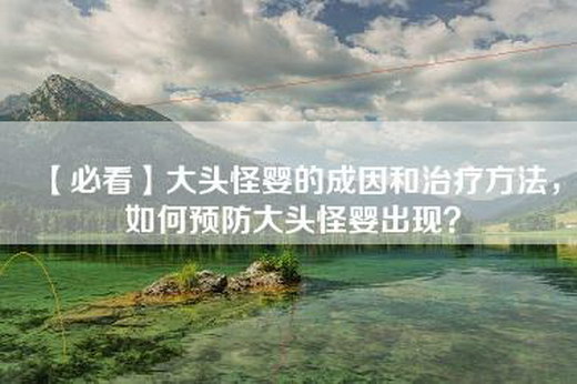 【必看】大头怪婴的成因和治疗方法，如何预防大头怪婴出现？