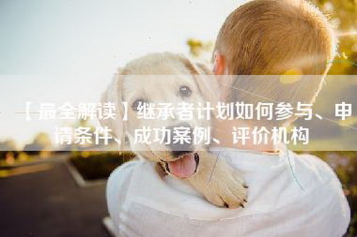 【最全解读】继承者计划如何参与、申请条件、成功案例、评价机构