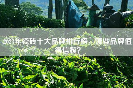 2023年瓷砖十大品牌排行榜，哪些品牌值得信赖？