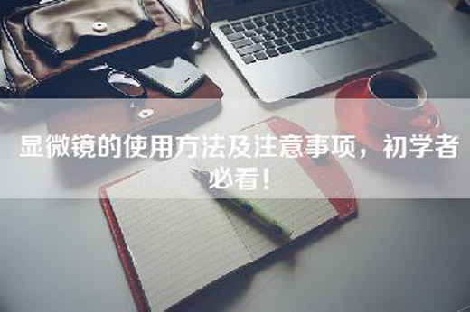 显微镜的使用方法及注意事项，初学者必看！
