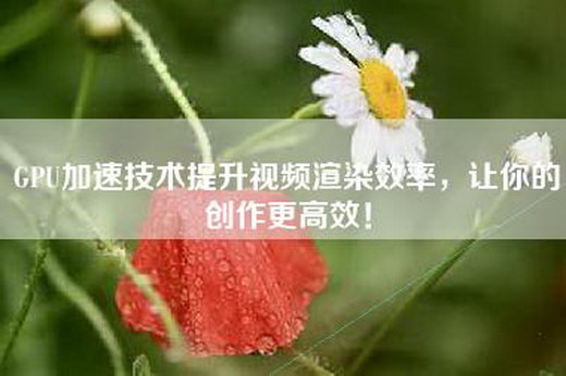 GPU加速技术提升视频渲染效率，让你的创作更高效！
