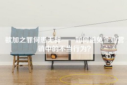 欲加之罪何患无辞——如何避免企业营销中的不当行为？