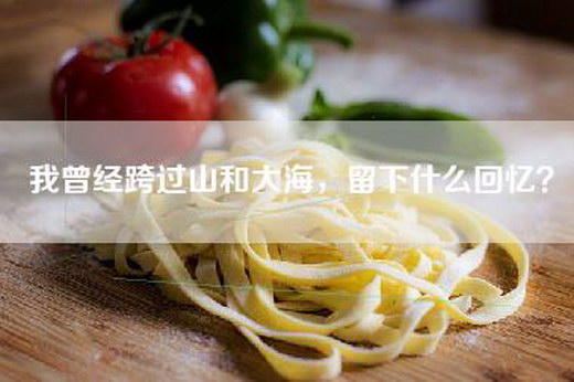 我曾经跨过山和大海，留下什么回忆？