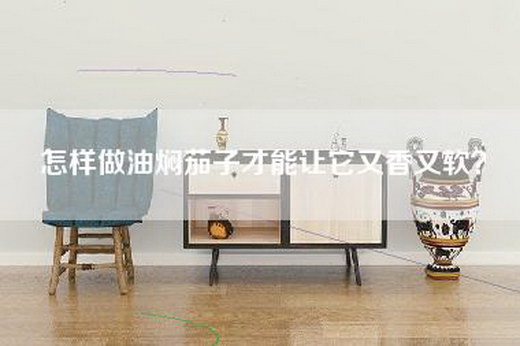 怎样做油焖茄子才能让它又香又软？