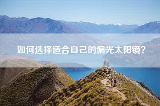 如何选择适合自己的偏光太阳镜？