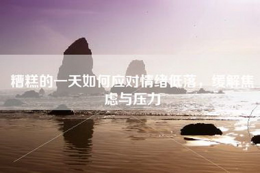糟糕的一天如何应对情绪低落，缓解焦虑与压力