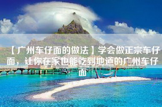 【广州车仔面的做法】学会做正宗车仔面，让你在家也能吃到地道的广州车仔面