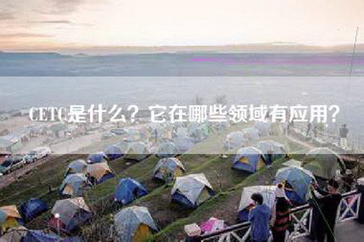 CETC是什么？它在哪些领域有应用？