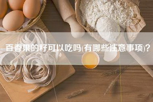 百香果的籽可以吃吗(有哪些注意事项)？
