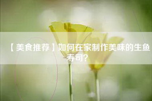 【美食推荐】如何在家制作美味的生鱼寿司？