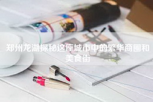 郑州龙湖探秘这座城市中的繁华商圈和美食街