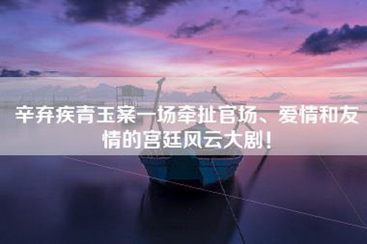 辛弃疾青玉案一场牵扯官场、爱情和友情的宫廷风云大剧！