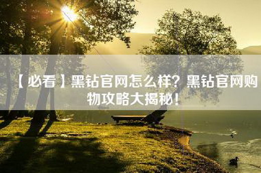 【必看】黑钻官网怎么样？黑钻官网购物攻略大揭秘！