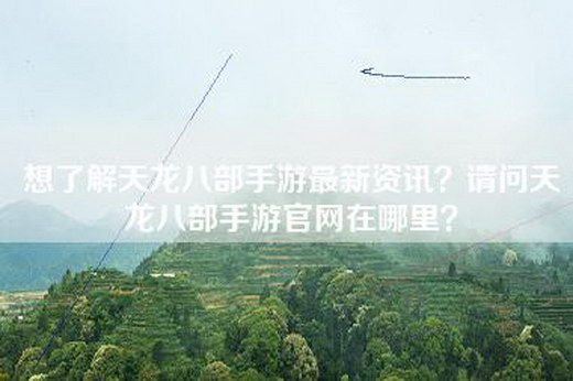 想了解天龙八部手游最新资讯？请问天龙八部手游官网在哪里？