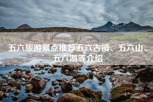 五六旅游景点推荐五六古镇、五六山、五六湖等介绍