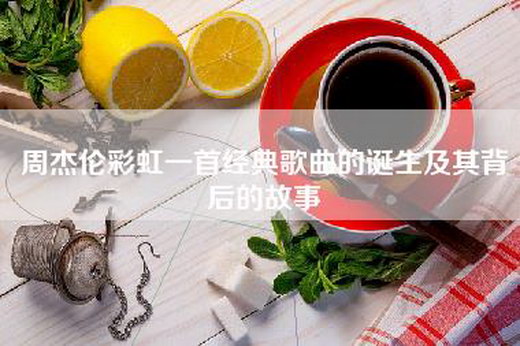 周杰伦彩虹一首经典歌曲的诞生及其背后的故事