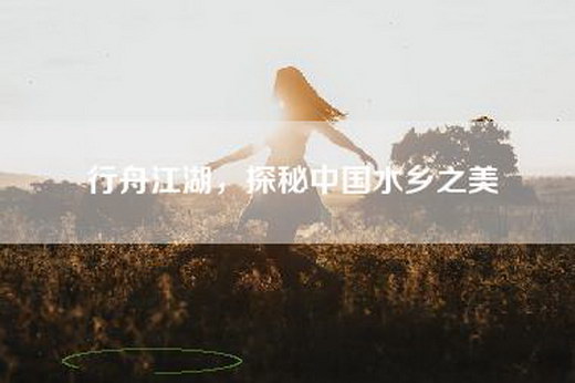行舟江湖，探秘中国水乡之美