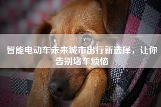 智能电动车未来城市出行新选择，让你告别堵车烦恼