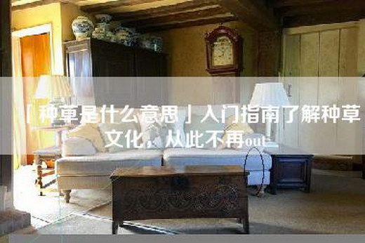 「种草是什么意思」入门指南了解种草文化，从此不再out