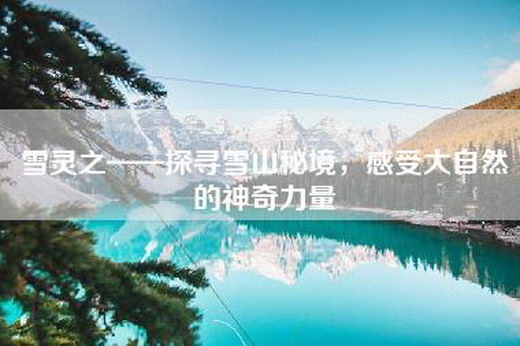 雪灵之——探寻雪山秘境，感受大自然的神奇力量