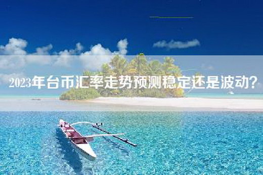 2023年台币汇率走势预测稳定还是波动？