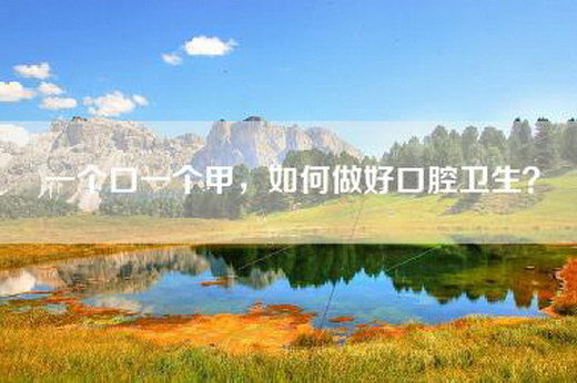 一个口一个甲，如何做好口腔卫生？
