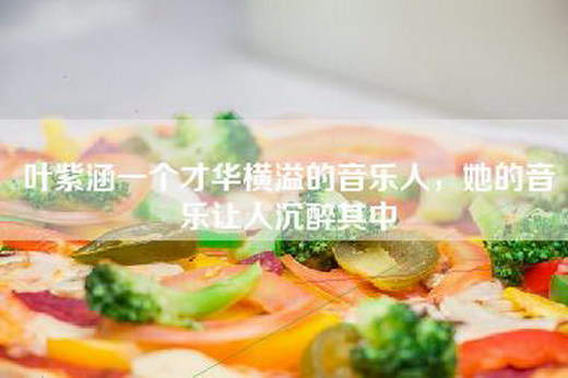 叶紫涵一个才华横溢的音乐人，她的音乐让人沉醉其中