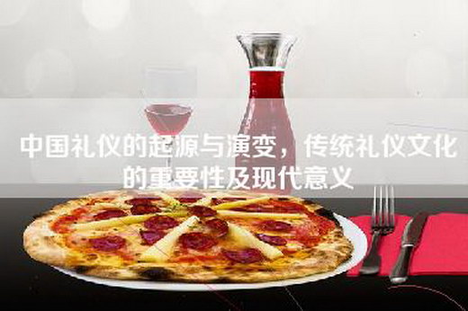 中国礼仪的起源与演变，传统礼仪文化的重要性及现代意义