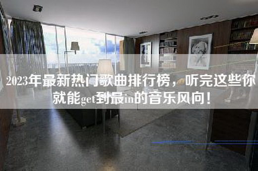 2023年最新热门歌曲排行榜，听完这些你就能get到最in的音乐风向！