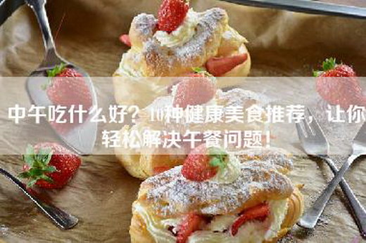 中午吃什么好？10种健康美食推荐，让你轻松解决午餐问题！