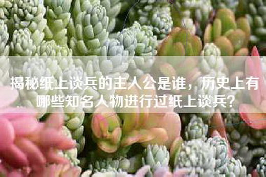 揭秘纸上谈兵的主人公是谁，历史上有哪些知名人物进行过纸上谈兵？