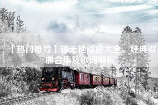 【热门推荐】钟无艳歌曲大全，经典歌曲合集及歌词解析