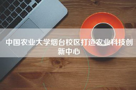 中国农业大学烟台校区打造农业科技创新中心