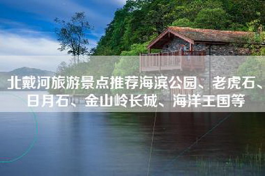 北戴河旅游景点推荐海滨公园、老虎石、日月石、金山岭长城、海洋王国等