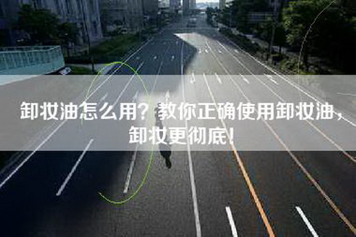 卸妆油怎么用？教你正确使用卸妆油，卸妆更彻底！