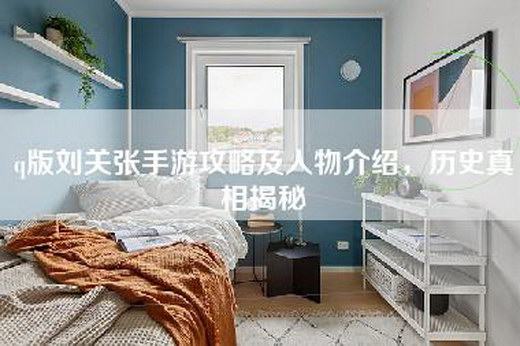 q版刘关张手游攻略及人物介绍，历史真相揭秘