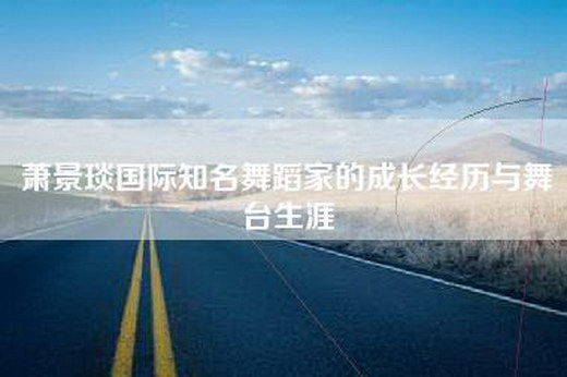 萧景琰国际知名舞蹈家的成长经历与舞台生涯
