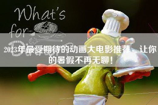 2023年最受期待的动画大电影推荐，让你的暑假不再无聊！