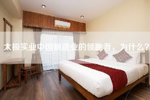 太极实业中国制造业的领跑者，为什么？
