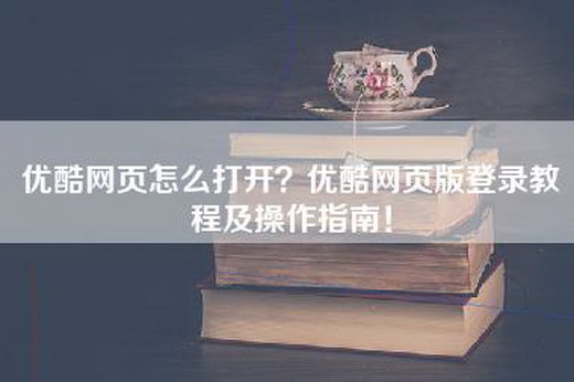 优酷网页怎么打开？优酷网页版登录教程及操作指南！