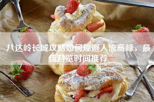 八达岭长城攻略如何规避人流高峰，最佳游览时间推荐