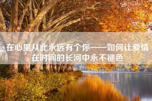 在心里从此永远有个你——如何让爱情在时间的长河中永不褪色
