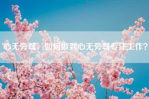 心无旁骛，如何做到心无旁骛专注工作？