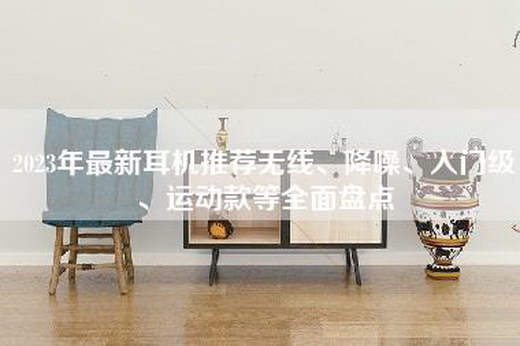 2023年最新耳机推荐无线、降噪、入门级、运动款等全面盘点